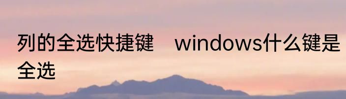 列的全选快捷键　windows什么键是全选