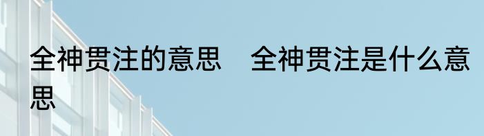 全神贯注的意思　全神贯注是什么意思