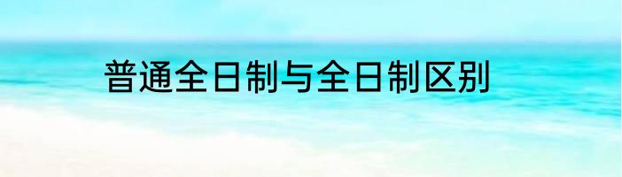 普通全日制与全日制区别