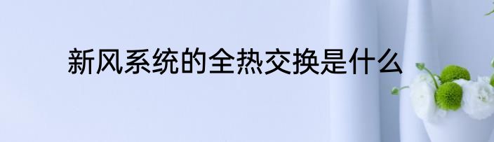 新风系统的全热交换是什么
