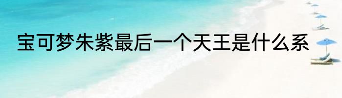 宝可梦朱紫最后一个天王是什么系