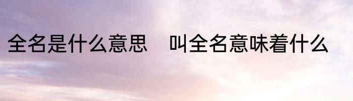 全名是什么意思　叫全名意味着什么