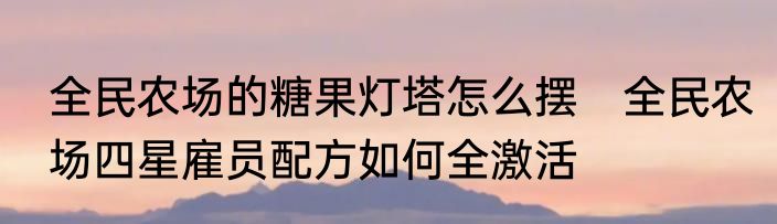 全民农场的糖果灯塔怎么摆　全民农场四星雇员配方如何全激活