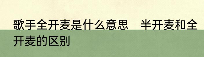 歌手全开麦是什么意思　半开麦和全开麦的区别