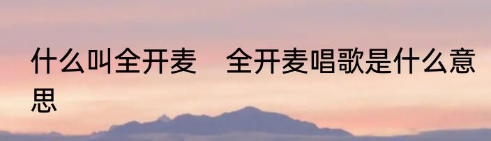 什么叫全开麦　全开麦唱歌是什么意思