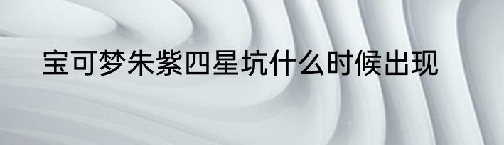 宝可梦朱紫四星坑什么时候出现