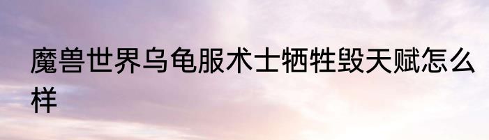 魔兽世界乌龟服术士牺牲毁天赋怎么样