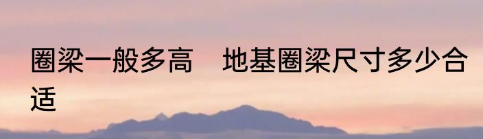 圈梁一般多高　地基圈梁尺寸多少合适