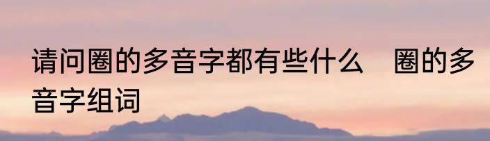 请问圈的多音字都有些什么　圈的多音字组词