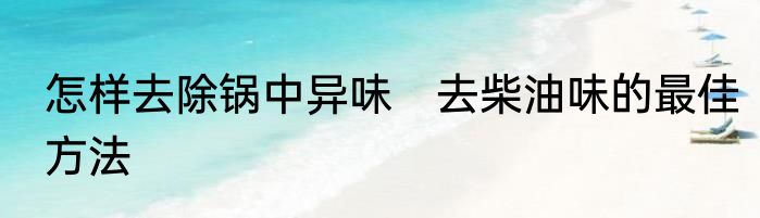 怎样去除锅中异味　去柴油味的最佳方法