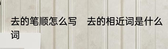 去的笔顺怎么写　去的相近词是什么词