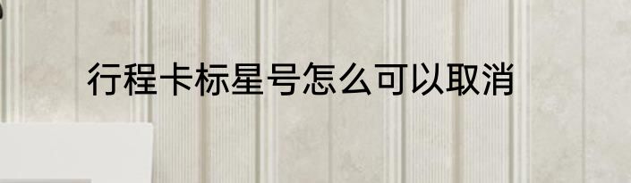 行程卡标星号怎么可以取消