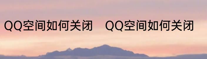QQ空间如何关闭　QQ空间如何关闭