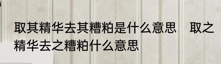 取其精华去其糟粕是什么意思　取之精华去之糟粕什么意思