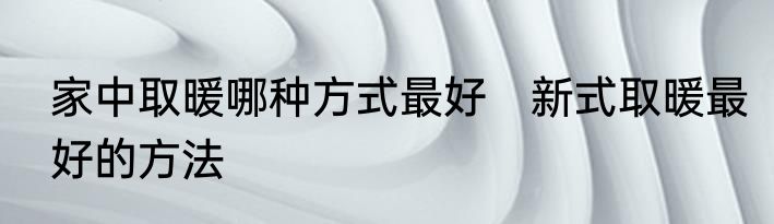 家中取暖哪种方式最好　新式取暖最好的方法