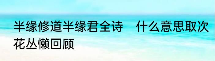 半缘修道半缘君全诗　什么意思取次花丛懒回顾