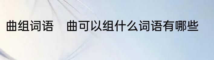曲组词语　曲可以组什么词语有哪些