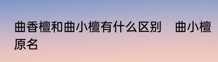 曲香檀和曲小檀有什么区别　曲小檀原名