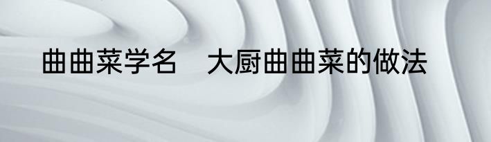 曲曲菜学名　大厨曲曲菜的做法