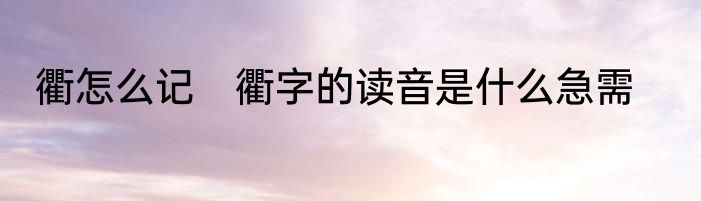 衢怎么记　衢字的读音是什么急需