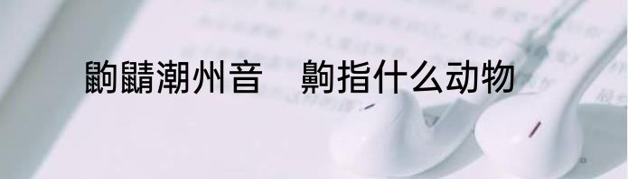 鼩鼱潮州音　齁指什么动物