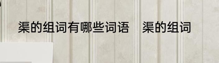 渠的组词有哪些词语　渠的组词