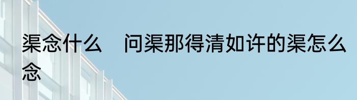 渠念什么　问渠那得清如许的渠怎么念