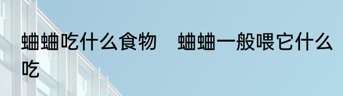 蛐蛐吃什么食物　蛐蛐一般喂它什么吃