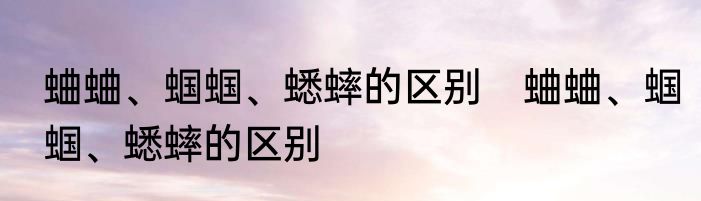 蛐蛐、蝈蝈、蟋蟀的区别　蛐蛐、蝈蝈、蟋蟀的区别