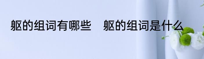躯的组词有哪些　躯的组词是什么