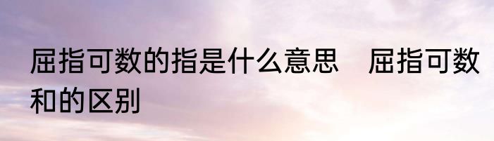 屈指可数的指是什么意思　屈指可数和的区别