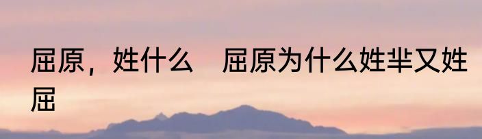 屈原，姓什么　屈原为什么姓芈又姓屈