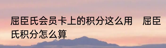 屈臣氏会员卡上的积分这么用　屈臣氏积分怎么算