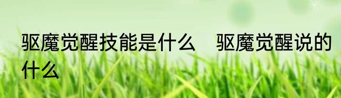 驱魔觉醒技能是什么　驱魔觉醒说的什么