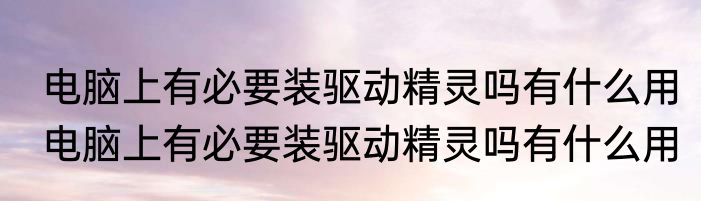 电脑上有必要装驱动精灵吗有什么用　电脑上有必要装驱动精灵吗有什么用
