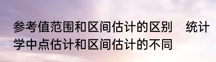 参考值范围和区间估计的区别　统计学中点估计和区间估计的不同