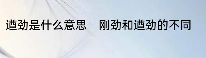 遒劲是什么意思　刚劲和遒劲的不同