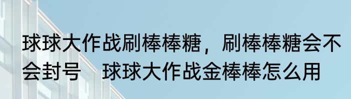 球球大作战刷棒棒糖，刷棒棒糖会不会封号　球球大作战金棒棒怎么用