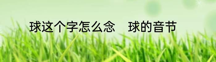 球这个字怎么念　球的音节