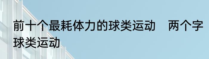 前十个最耗体力的球类运动　两个字球类运动