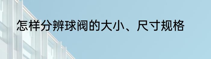 怎样分辨球阀的大小、尺寸规格