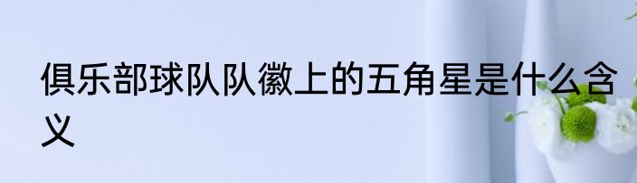 俱乐部球队队徽上的五角星是什么含义
