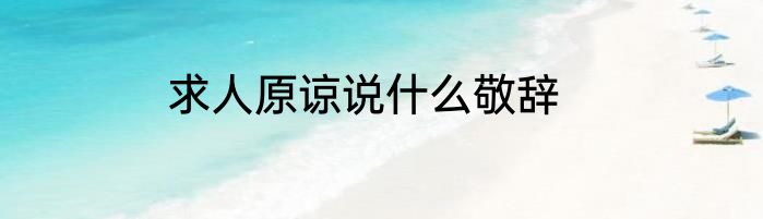 求人原谅说什么敬辞