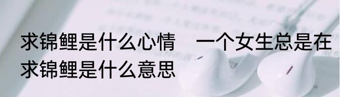 求锦鲤是什么心情　一个女生总是在求锦鲤是什么意思