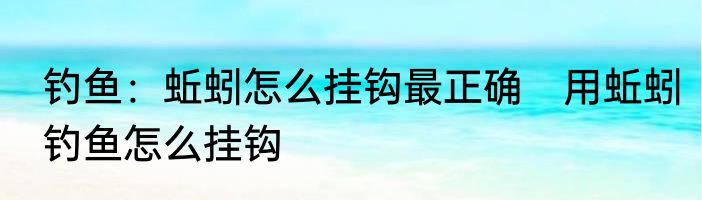 钓鱼：蚯蚓怎么挂钩最正确　用蚯蚓钓鱼怎么挂钩