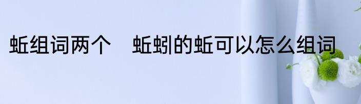 蚯组词两个　蚯蚓的蚯可以怎么组词