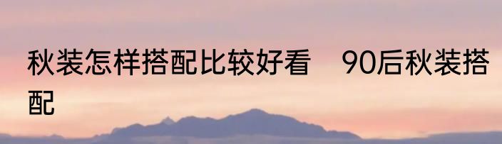 秋装怎样搭配比较好看　90后秋装搭配