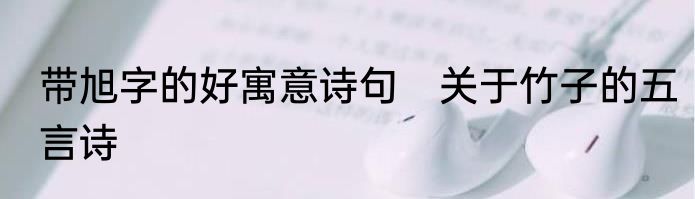 带旭字的好寓意诗句　关于竹子的五言诗