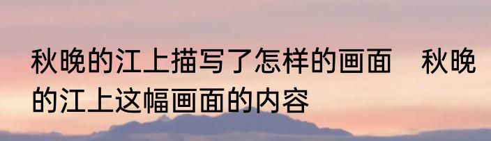 秋晚的江上描写了怎样的画面　秋晚的江上这幅画面的内容