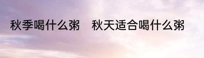 秋季喝什么粥　秋天适合喝什么粥